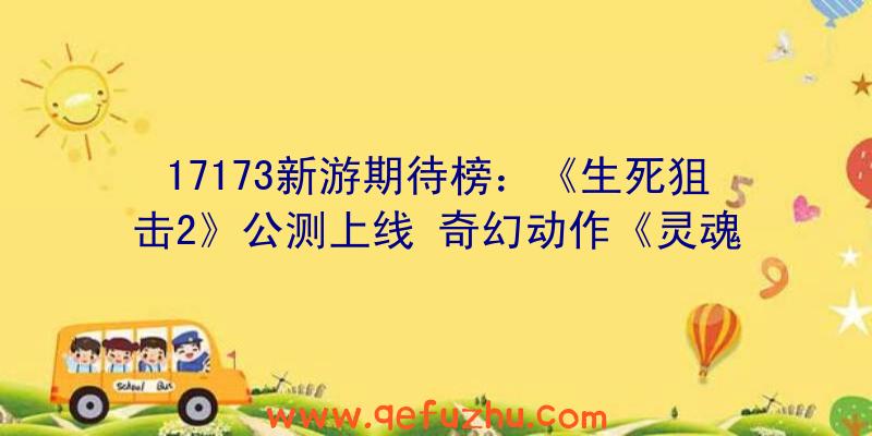 17173新游期待榜：《生死狙击2》公测上线